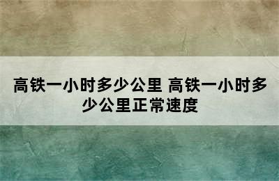 高铁一小时多少公里 高铁一小时多少公里正常速度